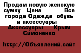 Продам новую женскую сумку › Цена ­ 1 500 - Все города Одежда, обувь и аксессуары » Аксессуары   . Крым,Симоненко